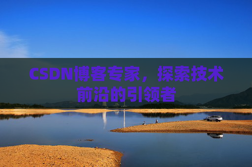CSDN博客专家，探索技术前沿的引领者
